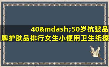 40—50岁抗皱品牌护肤品排行女生小便用卫生纸擦好吗