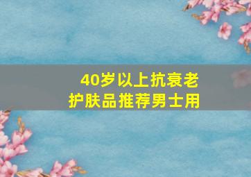 40岁以上抗衰老护肤品推荐男士用