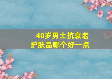 40岁男士抗衰老护肤品哪个好一点