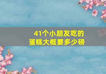 41个小朋友吃的蛋糕大概要多少磅