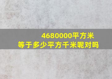 4680000平方米等于多少平方千米呢对吗