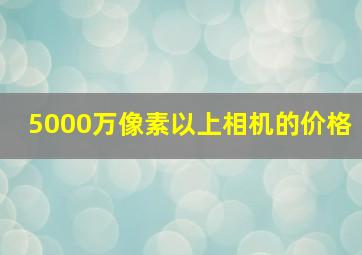 5000万像素以上相机的价格