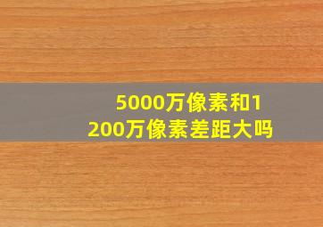 5000万像素和1200万像素差距大吗