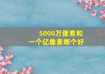 5000万像素和一个亿像素哪个好