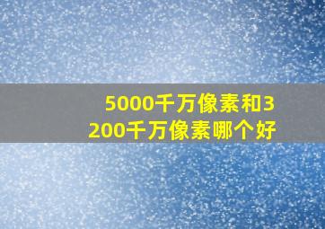 5000千万像素和3200千万像素哪个好