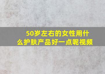 50岁左右的女性用什么护肤产品好一点呢视频