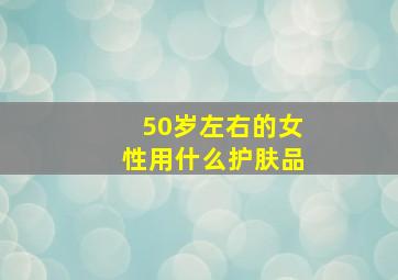 50岁左右的女性用什么护肤品