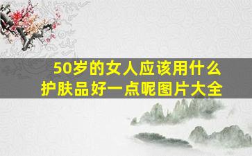 50岁的女人应该用什么护肤品好一点呢图片大全