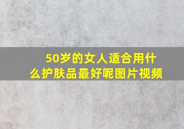 50岁的女人适合用什么护肤品最好呢图片视频