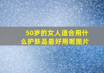 50岁的女人适合用什么护肤品最好用呢图片