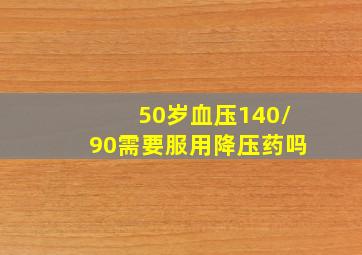 50岁血压140/90需要服用降压药吗