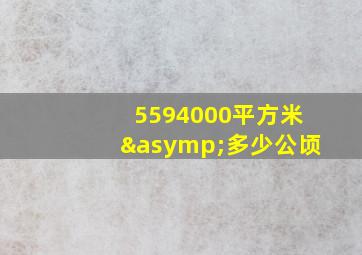 5594000平方米≈多少公顷