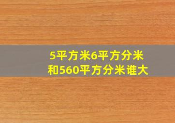 5平方米6平方分米和560平方分米谁大