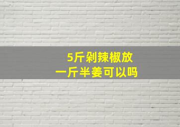 5斤剁辣椒放一斤半姜可以吗