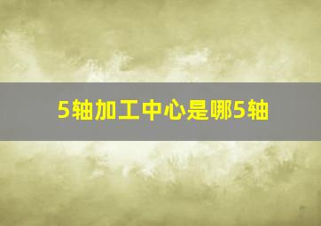 5轴加工中心是哪5轴