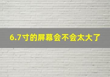 6.7寸的屏幕会不会太大了