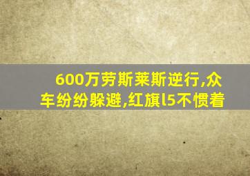 600万劳斯莱斯逆行,众车纷纷躲避,红旗l5不惯着