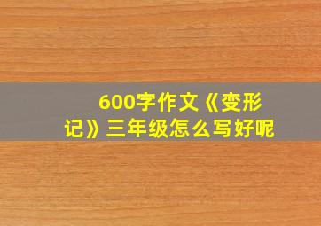 600字作文《变形记》三年级怎么写好呢