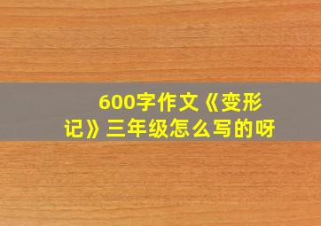 600字作文《变形记》三年级怎么写的呀