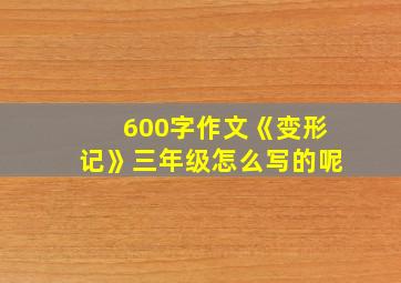 600字作文《变形记》三年级怎么写的呢