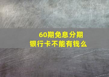 60期免息分期银行卡不能有钱么