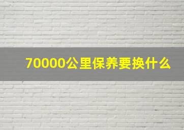 70000公里保养要换什么