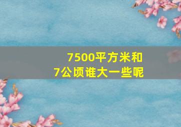 7500平方米和7公顷谁大一些呢