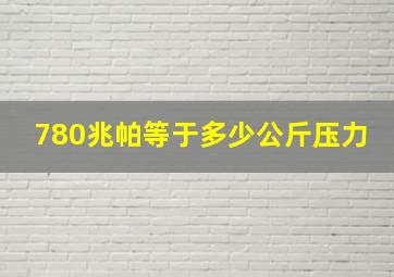 780兆帕等于多少公斤压力