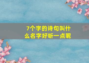 7个字的诗句叫什么名字好听一点呢