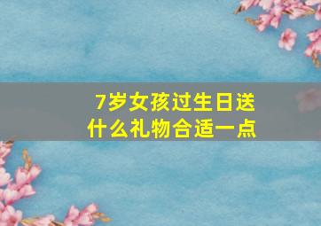 7岁女孩过生日送什么礼物合适一点