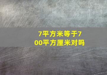 7平方米等于700平方厘米对吗