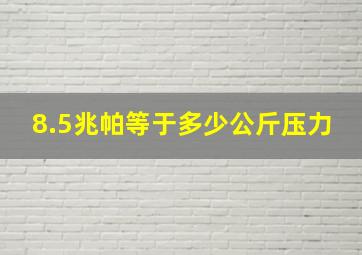 8.5兆帕等于多少公斤压力