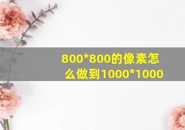 800*800的像素怎么做到1000*1000