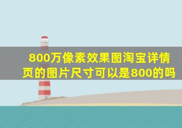 800万像素效果图淘宝详情页的图片尺寸可以是800的吗