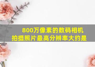 800万像素的数码相机拍摄照片最高分辨率大约是