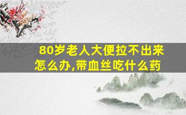 80岁老人大便拉不出来怎么办,带血丝吃什么药