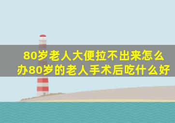 80岁老人大便拉不出来怎么办80岁的老人手术后吃什么好