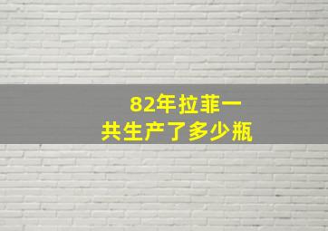 82年拉菲一共生产了多少瓶