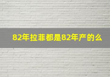 82年拉菲都是82年产的么