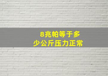 8兆帕等于多少公斤压力正常