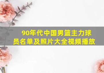 90年代中国男篮主力球员名单及照片大全视频播放