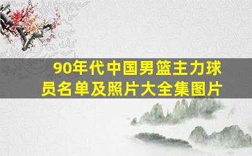 90年代中国男篮主力球员名单及照片大全集图片