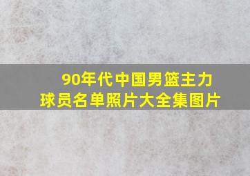 90年代中国男篮主力球员名单照片大全集图片