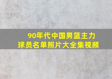 90年代中国男篮主力球员名单照片大全集视频