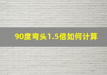 90度弯头1.5倍如何计算