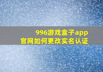 996游戏盒子app官网如何更改实名认证