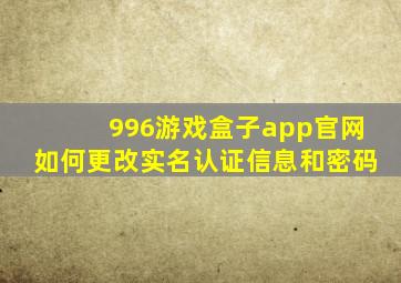 996游戏盒子app官网如何更改实名认证信息和密码