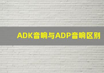 ADK音响与ADP音响区别