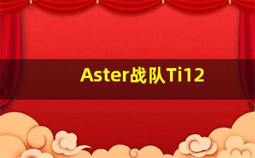 Aster战队Ti12