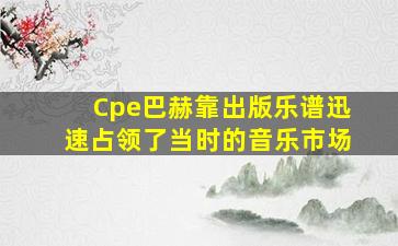 Cpe巴赫靠出版乐谱迅速占领了当时的音乐市场